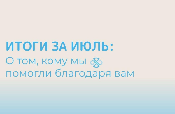 Итоги июля: о том, кому мы помогли благодаря вам